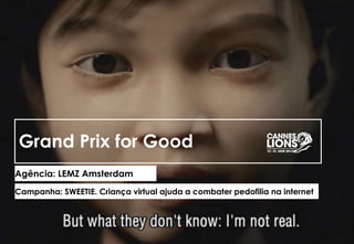 Grand Prix for Good
Agência: LEMZ Amsterdam
Campanha: SWEETIE. Criança virtual ajuda a combater pedofilia na internet
 
