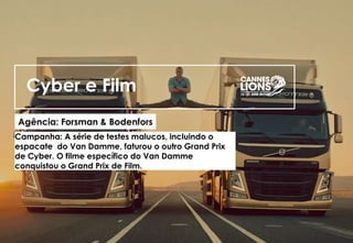 Cyber e Film
Agência: Forsman & Bodenfors
Campanha: A série de testes malucos, incluindo o
espacate do Van Damme, faturou o outro Grand Prix
de Cyber. O filme específico do Van Damme
conquistou o Grand Prix de Film.
 
