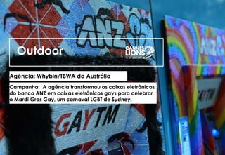 Outdoor
Agência: Whybin/TBWA da Austrália
Campanha: A agência transformou os caixas eletrônicos
do banco ANZ em caixas eletrônicos gays para celebrar
o Mardi Gras Gay, um carnaval LGBT de Sydney.
 