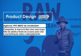 Product Design
Agência: FHV BBDO de Amsterdam
Campanha: A marca G-Star criou uma roupa
feita de plástico tirado do oceano para criar
conscientização sobre o desmatamento.
 