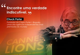 Encontre uma verdade
indiscutível.
Chuck Porter
Fundador da Crispin Porter + Bogusky,
umas das agências independentes mais
premiadas do mundo)
“
"
 