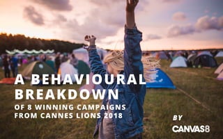 BY
A BEHAVIOURAL
BREAKDOWN
OF 8 WINNING CAMPAIGNS
FROM CANNES LIONS 2018
 