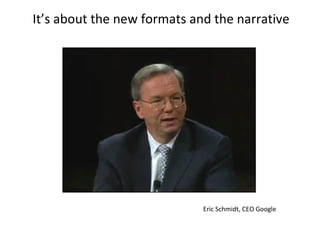 It’s about the new formats and the narrative Eric Schmidt, CEO Google 