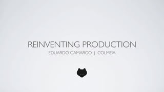 REINVENTING PRODUCTION
    EDUARDO CAMARGO | COLMEIA
 