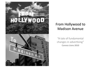 From	
  Hollywood	
  to	
  
 Madison	
  Avenue	
  

 “A	
  tale	
  of	
  fundamental	
  
 changes	
  in	
  adver:sing”	
  
       Cannes	
  Lions	
  2010	
  
 