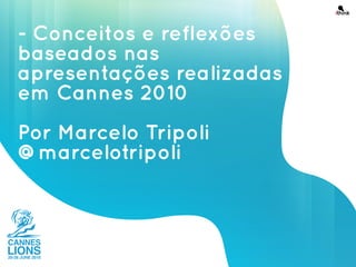 - Conceitos e reflexões
baseados nas
apresentações realizadas
em Cannes 2010
Por Marcelo Tripoli
@marcelotripoli
 