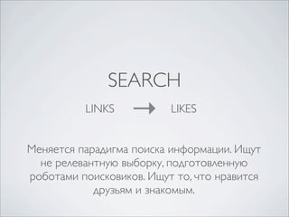 SEARCH
          LINKS           LIKES


Меняется парадигма поиска информации. Ищут
  не релевантную выборку, подготовленную
роботами поисковиков. Ищут то, что нравится
            друзьям и знакомым.
 