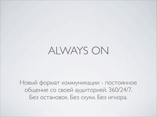 ALWAYS ON

Новый формат коммуникации - постоянное
 общение со своей аудиторией. 360/24/7.
  Без остановок. Без скуки. Без игнора.
 