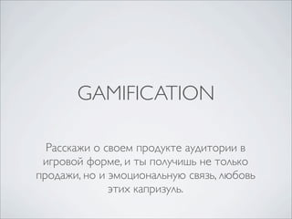 GAMIFICATION

  Расскажи о своем продукте аудитории в
 игровой форме, и ты получишь не только
продажи, но и эмоциональную связь, любовь
              этих капризуль.
 