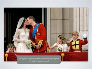 вот яркий представитель целевой аудитории,
           попробуй развлеки ее!
 