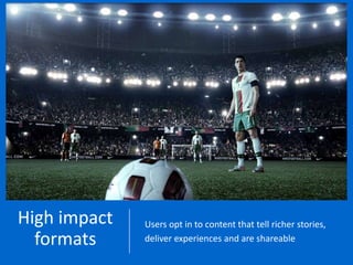 High impact   Users opt in to content that tell richer stories,
  formats     deliver experiences and are shareable
 