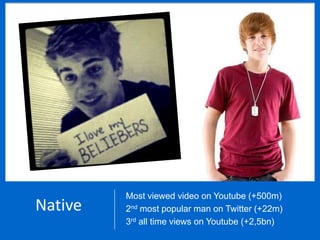 Most viewed video on Youtube (+500m)
Native   2nd most popular man on Twitter (+22m)
         3rd all time views on Youtube (+2,5bn)
 