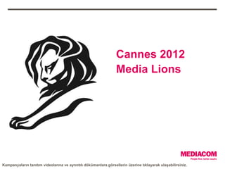 Cannes 2012
                                                                 Media Lions




Kampanyaların tanıtım videolarına ve ayrıntılı dökümanlara görsellerin üzerine tıklayarak ulaşabilirsiniz.
 