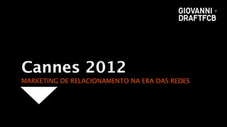 Cannes 2012
MARKETING DE RELACIONAMENTO NA ERA DAS REDES
 