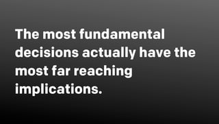 The most fundamental
decisions actually have the
most far reaching
implications.
 