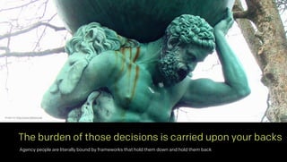 Agency people are literally bound by frameworks that hold them down and hold them back
The burden of those decisions is carried upon your backs
Image via: http://www.hellenica.de
 