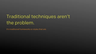 It’s traditional frameworks or styles that are.
Traditional techniques aren’t
the problem.
 