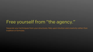 Separate your techniques from your structures. Rely upon intuition and creativity rather than
tradition or formulas.
Free yourself from “the agency.”
 