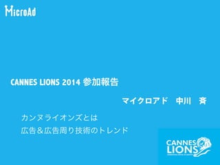 CANNES LIONS 2014 参加報告
カンヌライオンズとは
広告＆広告周り技術のトレンド
マイクロアド 中川 斉
 