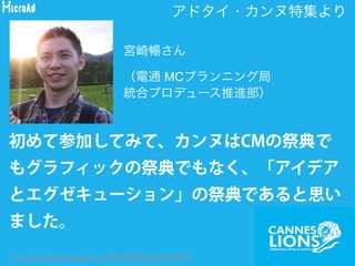 今後、カンヌが、マーケ
ティングテクノロジーやア
ドテクノロジー、アクチュ
アルデータ／ビッグデータ
とどのように近づき、それ
を取り込んで変容していく
のかに、注目していきたい」 博報堂
安藤元博さんhttp://www.advertimes.com/20140623/article161605/
 