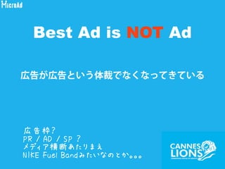 Best Ad is NOT Ad
広告が広告という体裁でなくなってきている
広告枠？
PR / AD / SP ？
メディア横断あたりまえ
NIKE Fuel Bandみたいなのとか。。。
 