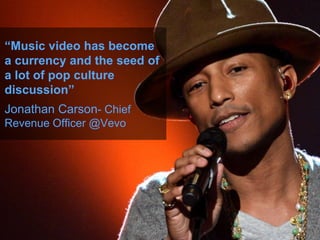 “Music video has become
a currency and the seed of
a lot of pop culture
discussion”
Jonathan Carson- Chief
Revenue Officer @Vevo
 