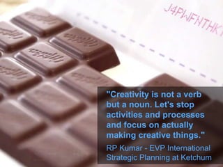 "Creativity is not a verb
but a noun. Let's stop
activities and processes
and focus on actually
making creative things."
RP Kumar - EVP International
Strategic Planning at Ketchum
 