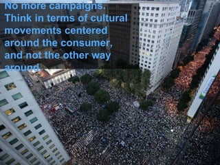 No more campaigns.
Think in terms of cultural
movements centered
around the consumer,
and not the other way
around.
 