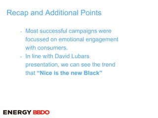 Recap and Additional Points
- Most successful campaigns were
focussed on emotional engagement
with consumers.
- In line with David Lubars
presentation, we can see the trend
that “Nice is the new Black”
 