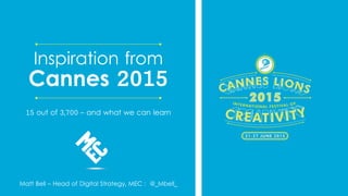 Matt Bell – Head of Digital Strategy, MEC : @_Mbell_
Inspiration from
Cannes 2015
15 out of 3,700 – and what we can learn
 