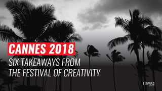 CANNES 2018
SIX TAKEAWAYS FROM
THE FESTIVAL OF CREATIVITY
 