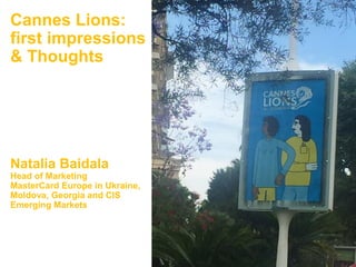 July 26, 2016
Cannes Lions:
first impressions
& Thoughts
Natalia Baidala
Head of Marketing
MasterCard Europe in Ukraine,
Moldova, Georgia and CIS
Emerging Markets
 