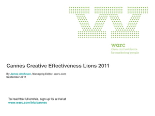 Cannes Creative Effectiveness Lions 2011 By  James Aitchison , Managing Editor, warc.com  September 2011 To read the full entries, sign up for a trial at  www.warc.com/trialcannes 
