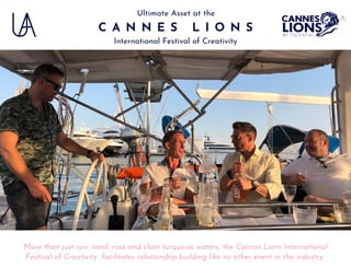 C A N N E S L I O N S
Ultimate Asset at the
More than just sun, sand, rosé and clear turquoise waters, the Cannes Lions International
Festival of Creativity facilitates relationship building like no other event in the industry
International Festival of Creativity
 