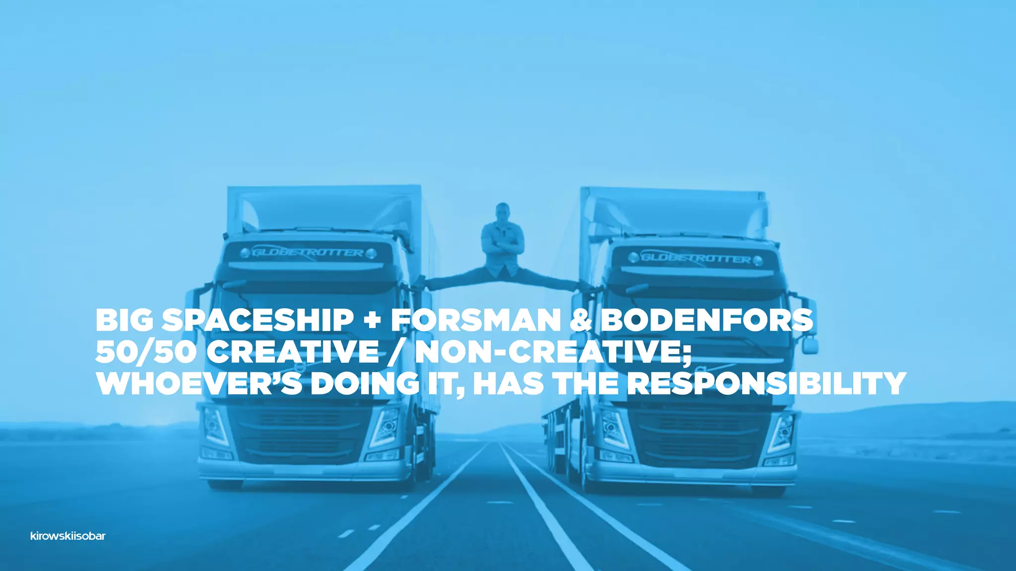 Big Spaceship + Forsman & Bodenfors
50/50 creative / non-creative;
whoever’s doing it, has the responsibility