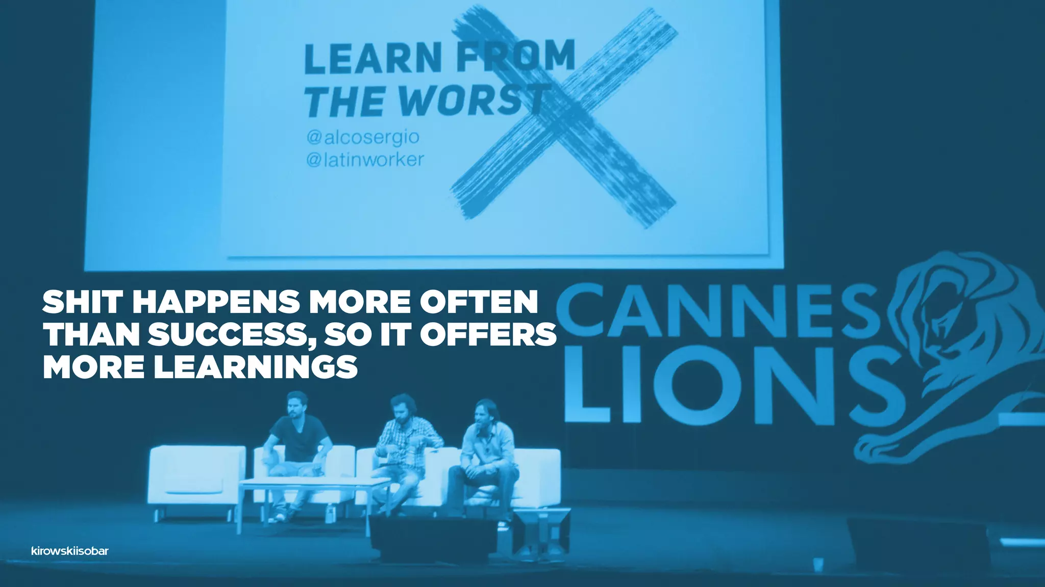 Shit happens more often
than success, so it offers
more learnings