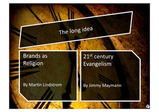 The	
  lon g	
  idea	
  



Brands	
  as	
  	
                       21st	
  century	
  
Religion	
                               Evangelism	
  


By	
  Mar0n	
  Lindstrom	
               By	
  Jimmy	
  Maymann	
  
 