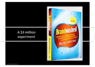  	
  	
  	
  A	
  $3	
  million	
  
                                              experiment	
  




Copyright	
  ©	
  Mar0n	
  Lindstrom	
  2011	
  
 