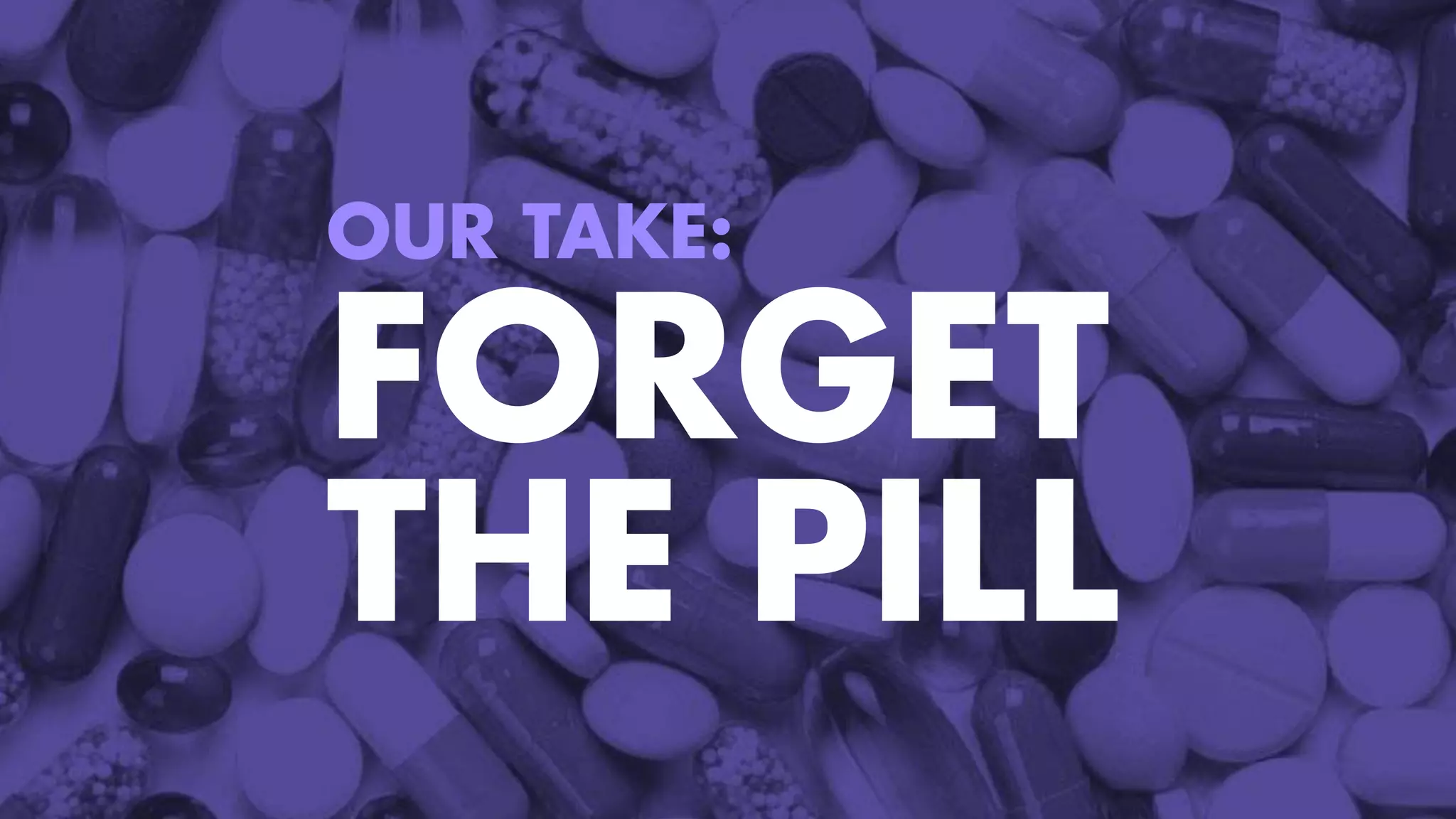 OUR TAKE:
FORGET
THE PILL
 
