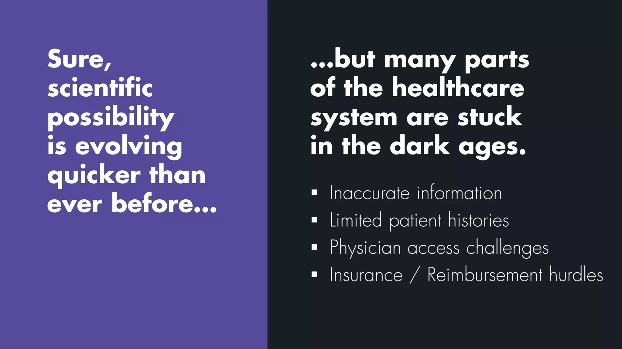 Sure,
scientific
possibility
is evolving
quicker than
ever before…
…but many parts
of the healthcare
system are stuck
in the dark ages.
 Inaccurate information
 Limited patient histories
 Physician access challenges
 Insurance / Reimbursement hurdles
 