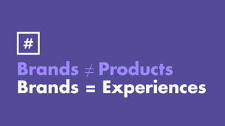 Brands ≠ Products
Brands = Experiences
 