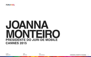 CLIENT

Cannes 2015
DATE

09.07.2015
TITLE

Joanna Monteiro CONFIDENTIAL: PROPERTY OF FCB BRASIL
JOANNA
MONTEIRO
1
PRESIDENTE DO JURI DE MOBILE
CANNES 2015
 