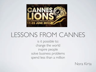 LESSONS FROM CANNES
         is it possible to:
        change the world
          inspire people
     solve business problems
     spend less than a million
                                 Nora Kirta
 