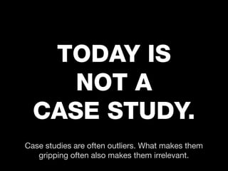 TODAY IS
     NOT A
  CASE STUDY.
Case studies are often outliers. What makes them
   gripping often also makes them irrel...
