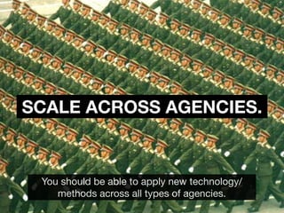 SCALE ACROSS AGENCIES.



 You should be able to apply new technology/
    methods across all types of agencies.
 