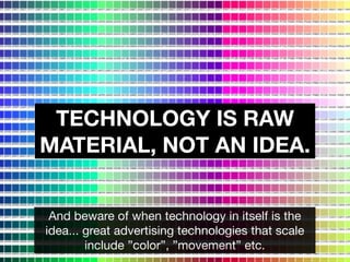 TECHNOLOGY IS RAW
MATERIAL, NOT AN IDEA.


 And beware of when technology in itself is the
idea... great advertising techn...