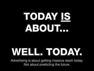 TODAY IS
        ABOUT...

WELL. TODAY.
Advertising is about getting massive reach today.
         Not about predicting th...