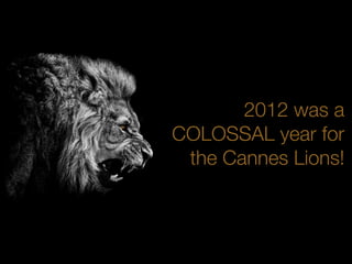 2012 was a
COLOSSAL year for
 the Cannes Lions!
 