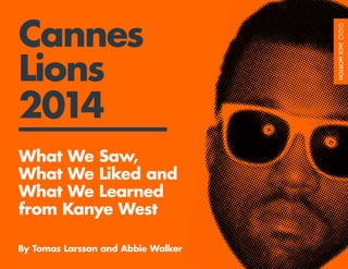 1
Cannes
Lions
2014
What We Saw,
What We Liked and
What We Learned
from Kanye West
By Tomas Larsson and Abbie Walker
 