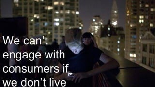 We can’t
engage with
consumers if
we don’t live
 
